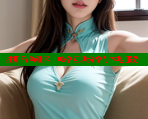 注册海角社区，畅享互动分享与本地服务