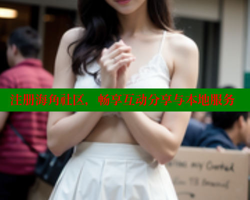注册海角社区，畅享互动分享与本地服务