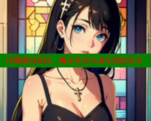 注册海角社区，畅享多元互动与知识分享