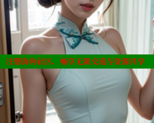 注册海角社区，畅享无限交流与资源共享