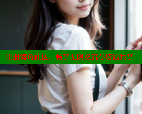 注册海角社区，畅享无限交流与资源共享