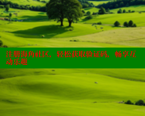注册海角社区，轻松获取验证码，畅享互动乐趣