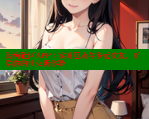 海角社区APP：实时互动与多元交友，开启你的社交新体验