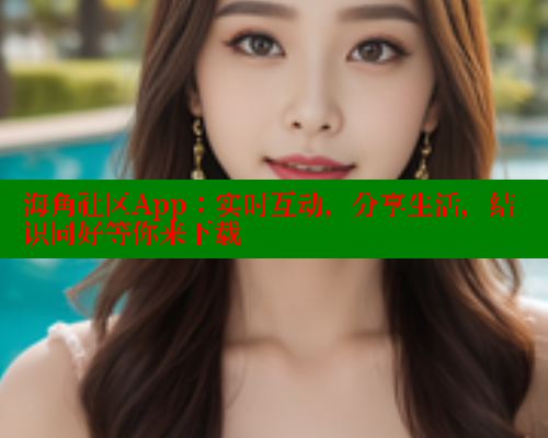 海角社区App：实时互动，分享生活，结识同好等你来下载