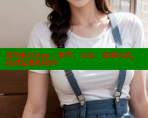 海角社区App：愿望、交友、情感交流，找到温暖的陪伴