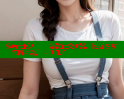 海角社区App：爆款社交神器，附近交友，直播互动，告别孤单
