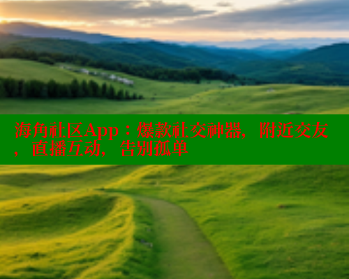 海角社区App：爆款社交神器，附近交友，直播互动，告别孤单