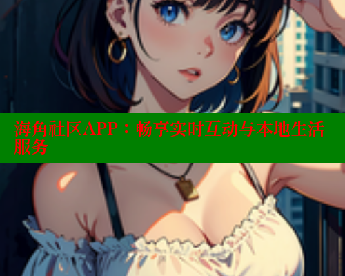 海角社区APP：畅享实时互动与本地生活服务