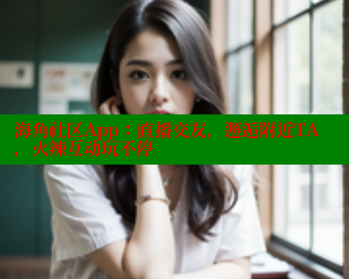 海角社区App：直播交友，邂逅附近TA，火辣互动玩不停