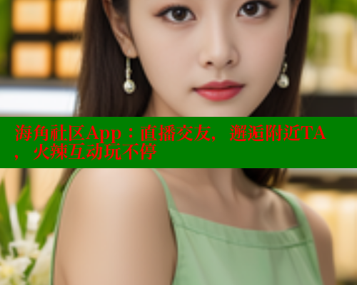 海角社区App：直播交友，邂逅附近TA，火辣互动玩不停