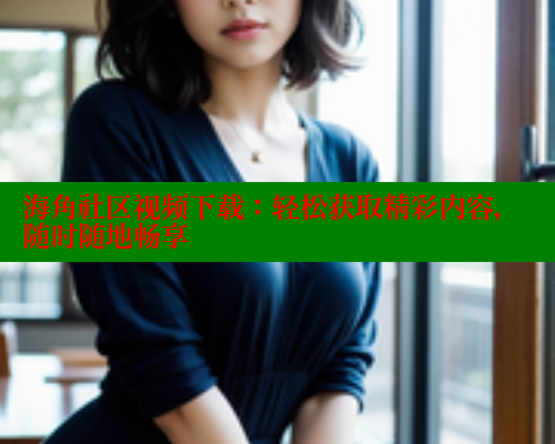 海角社区视频下载：轻松获取精彩内容，随时随地畅享