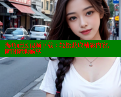 海角社区视频下载：轻松获取精彩内容，随时随地畅享