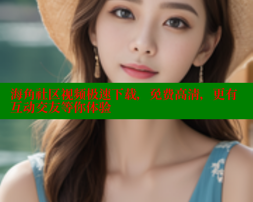 海角社区视频极速下载，免费高清，更有互动交友等你体验