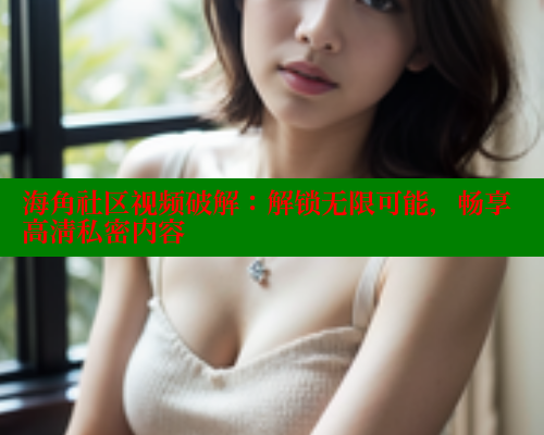 海角社区视频破解：解锁无限可能，畅享高清私密内容