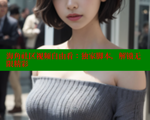 海角社区视频自由看：独家脚本，解锁无限精彩