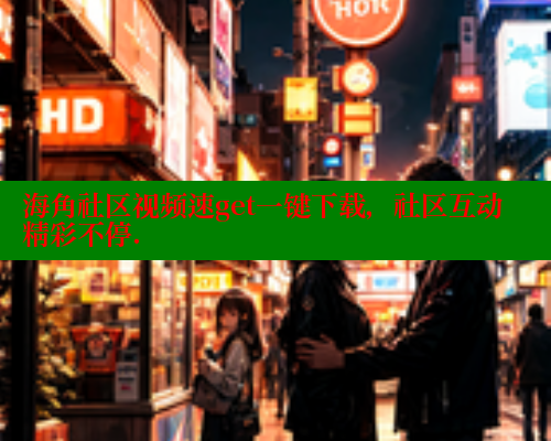 海角社区视频速get一键下载，社区互动精彩不停.