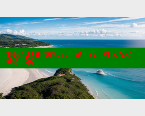 海角社区视频速get一键下载，社区互动精彩不停.