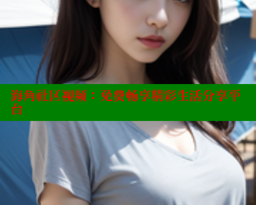 海角社区视频：免费畅享精彩生活分享平台