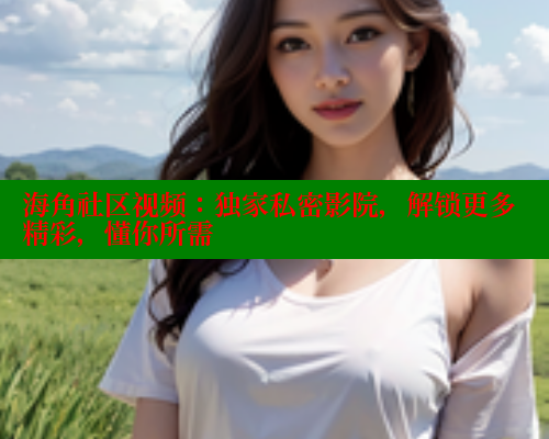 海角社区视频：独家私密影院，解锁更多精彩，懂你所需