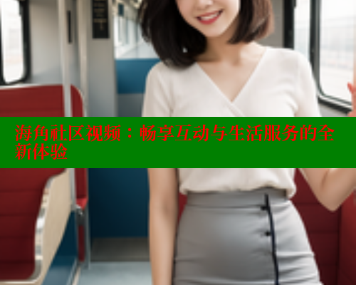 海角社区视频：畅享互动与生活服务的全新体验