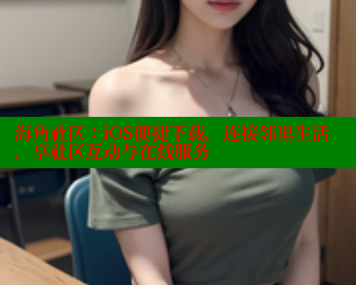 海角社区：iOS便捷下载，连接邻里生活，享社区互动与在线服务