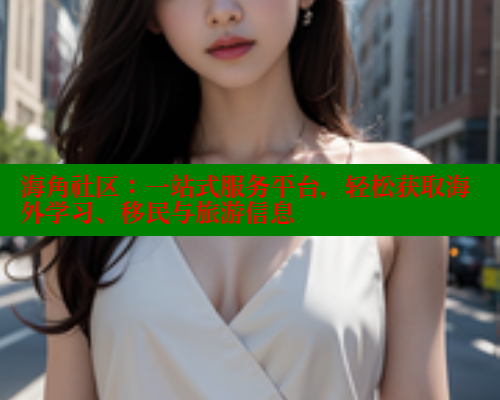 海角社区：一站式服务平台，轻松获取海外学习、移民与旅游信息