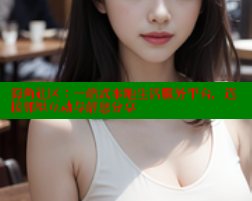 海角社区：一站式本地生活服务平台，连接邻里互动与信息分享