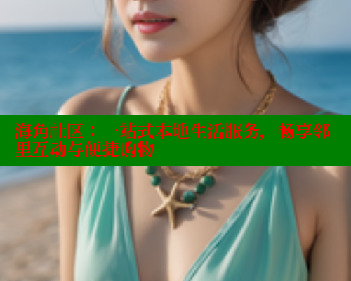 海角社区：一站式本地生活服务，畅享邻里互动与便捷购物