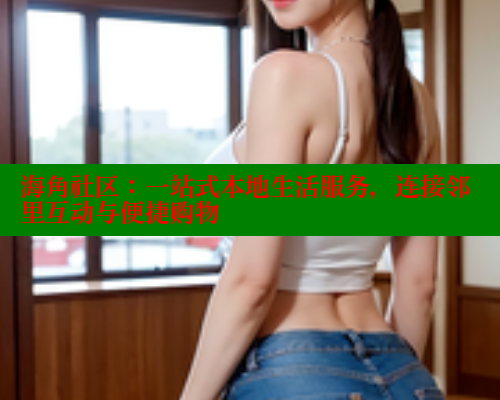 海角社区：一站式本地生活服务，连接邻里互动与便捷购物