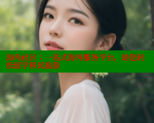 海角社区：一站式海外服务平台，助您轻松留学移民旅游