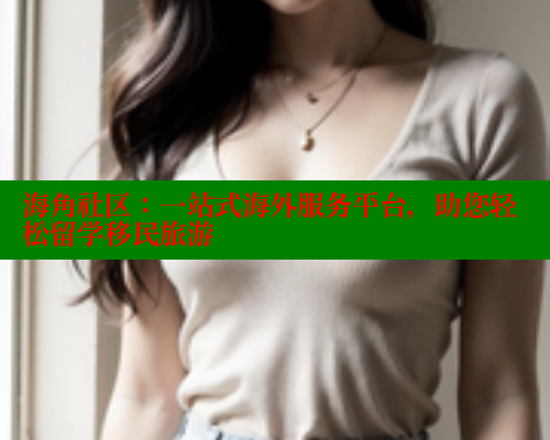 海角社区：一站式海外服务平台，助您轻松留学移民旅游