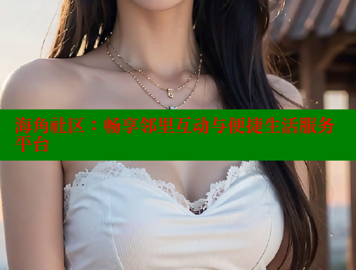 海角社区：畅享邻里互动与便捷生活服务平台