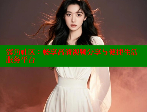 海角社区：畅享高清视频分享与便捷生活服务平台