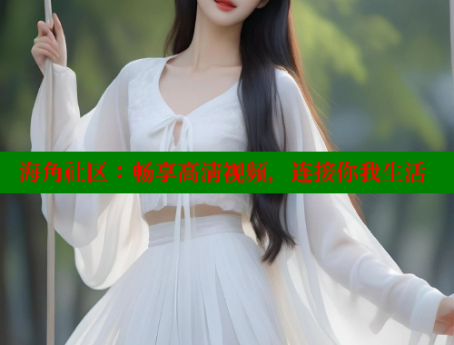 海角社区：畅享高清视频，连接你我生活