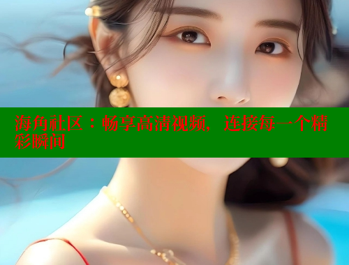 海角社区：畅享高清视频，连接每一个精彩瞬间