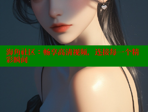 海角社区：畅享高清视频，连接每一个精彩瞬间