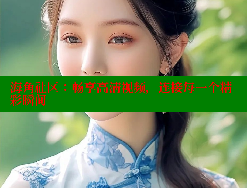 海角社区：畅享高清视频，连接每一个精彩瞬间