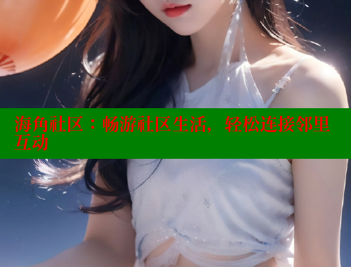 海角社区：畅游社区生活，轻松连接邻里互动