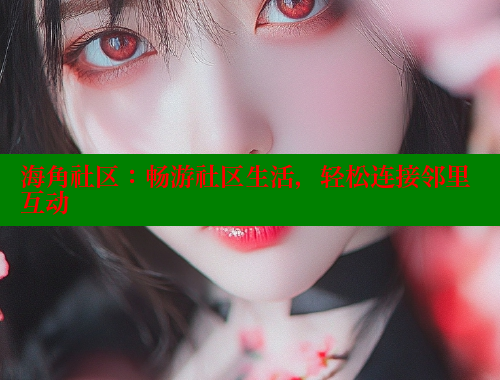 海角社区：畅游社区生活，轻松连接邻里互动