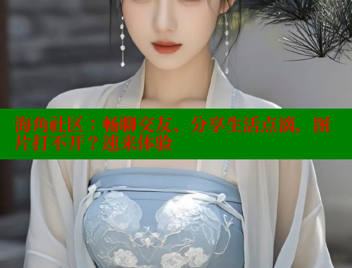 海角社区:畅聊交友、分享生活点滴,图片打不开?速来体验 海角社区:畅聊交友、分享生活点滴,图片打不开?速来体验
