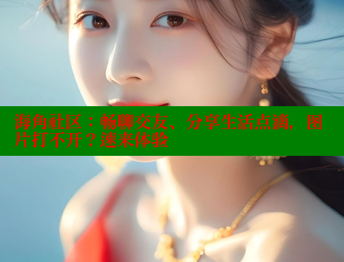 海角社区：畅聊交友、分享生活点滴，图片打不开？速来体验
