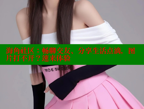 海角社区：畅聊交友、分享生活点滴，图片打不开？速来体验