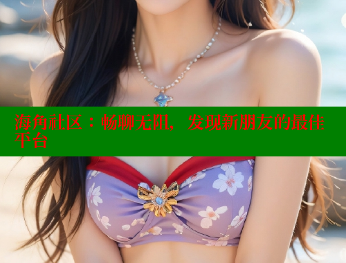 海角社区：畅聊无阻，发现新朋友的最佳平台