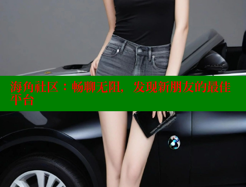 海角社区：畅聊无阻，发现新朋友的最佳平台