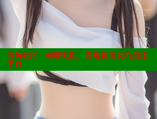 海角社区：畅聊无阻，发现新朋友的最佳平台