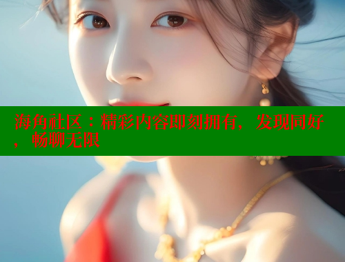 海角社区：精彩内容即刻拥有，发现同好，畅聊无限
