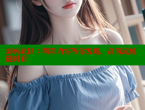 海角社区：精彩内容等你发现，高清流畅随时看