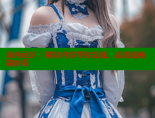 海角社区：精彩内容等你发现，高清流畅随时看