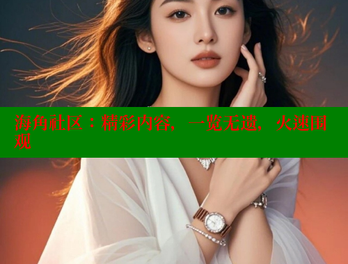 海角社区：精彩内容，一览无遗，火速围观