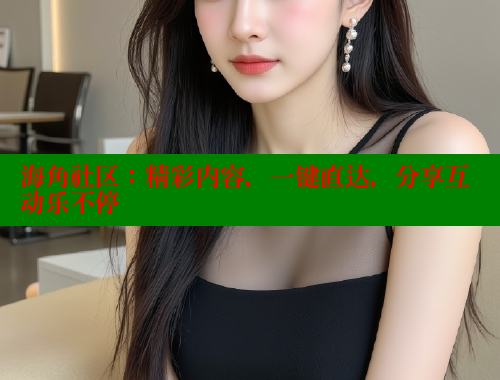 海角社区：精彩内容，一键直达，分享互动乐不停